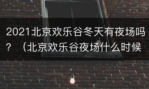 2021北京欢乐谷冬天有夜场吗？（北京欢乐谷夜场什么时候开始）