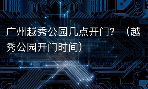 广州越秀公园几点开门？（越秀公园开门时间）