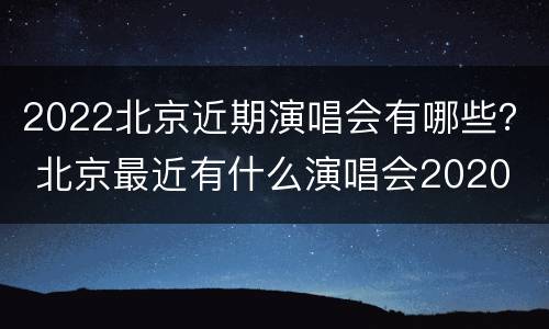2022北京近期演唱会有哪些？ 北京最近有什么演唱会2020