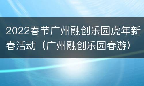 2022春节广州融创乐园虎年新春活动（广州融创乐园春游）