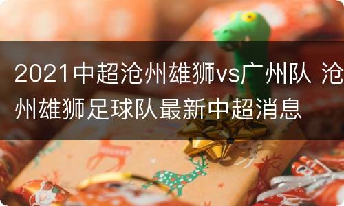 2021中超沧州雄狮vs广州队 沧州雄狮足球队最新中超消息
