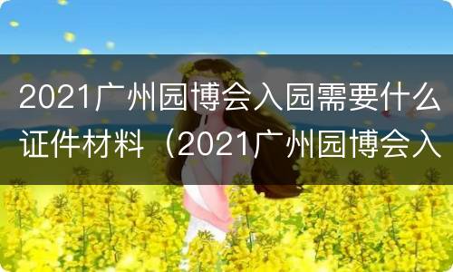 2021广州园博会入园需要什么证件材料（2021广州园博会入园需要什么证件材料呢）