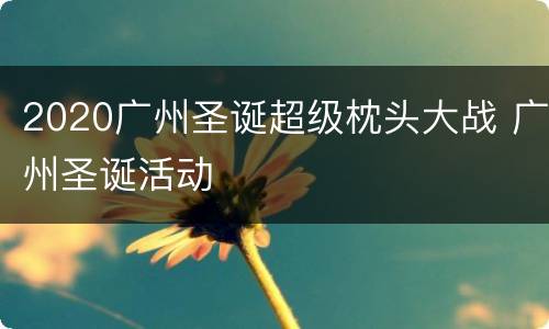 2020广州圣诞超级枕头大战 广州圣诞活动