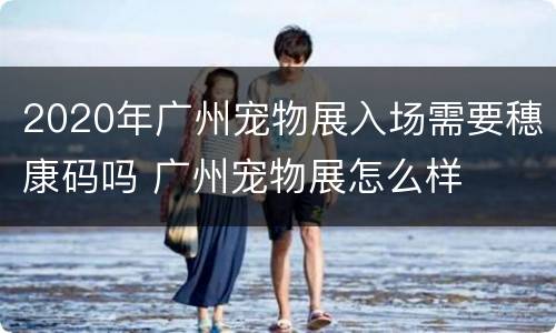 2020年广州宠物展入场需要穗康码吗 广州宠物展怎么样