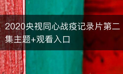 2020央视同心战疫记录片第二集主题+观看入口