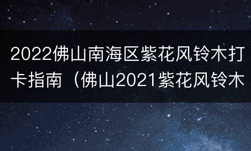 2022佛山南海区紫花风铃木打卡指南（佛山2021紫花风铃木）