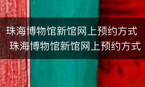 珠海博物馆新馆网上预约方式 珠海博物馆新馆网上预约方式有几种