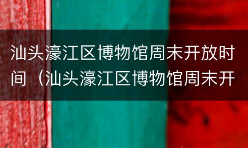 汕头濠江区博物馆周末开放时间（汕头濠江区博物馆周末开放时间表）