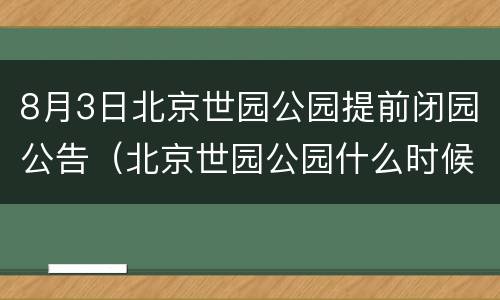 8月3日北京世园公园提前闭园公告（北京世园公园什么时候开园）
