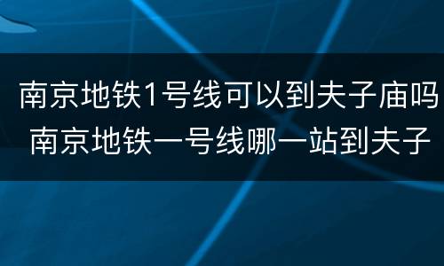 南京地铁1号线可以到夫子庙吗 南京地铁一号线哪一站到夫子庙