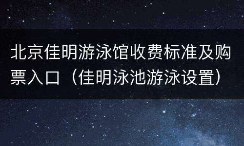 北京佳明游泳馆收费标准及购票入口（佳明泳池游泳设置）