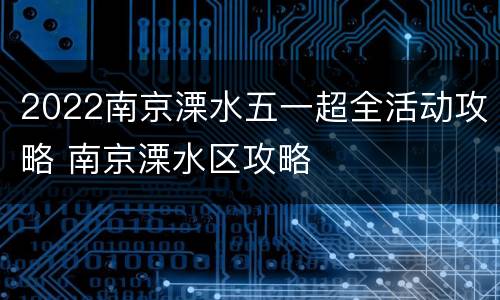 2022南京溧水五一超全活动攻略 南京溧水区攻略