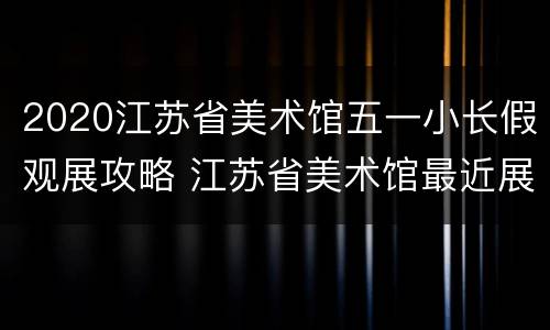 2020江苏省美术馆五一小长假观展攻略 江苏省美术馆最近展览