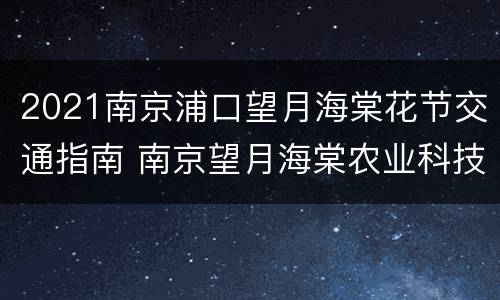 2021南京浦口望月海棠花节交通指南 南京望月海棠农业科技有限公司