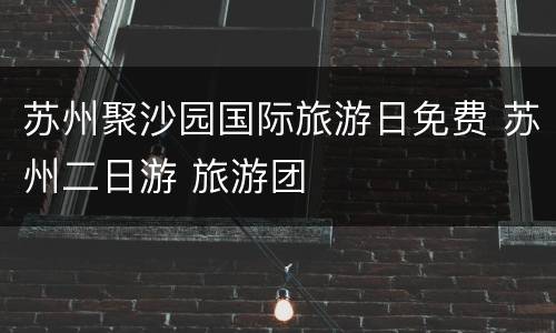 苏州聚沙园国际旅游日免费 苏州二日游 旅游团