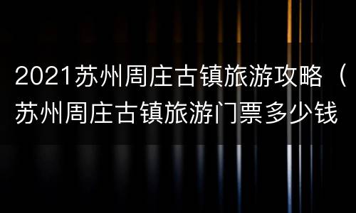 2021苏州周庄古镇旅游攻略（苏州周庄古镇旅游门票多少钱）