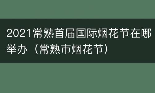 2021常熟首届国际烟花节在哪举办（常熟市烟花节）