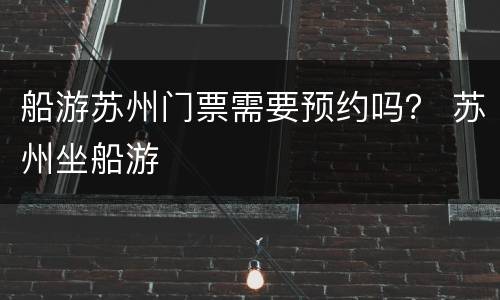 船游苏州门票需要预约吗？ 苏州坐船游