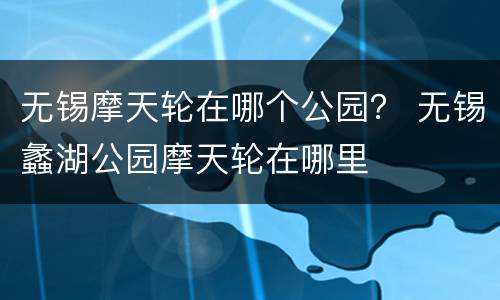 无锡摩天轮在哪个公园？ 无锡蠡湖公园摩天轮在哪里