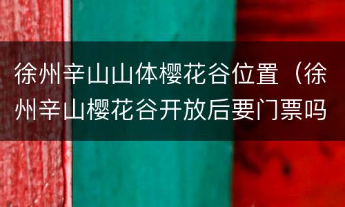 徐州辛山山体樱花谷位置（徐州辛山樱花谷开放后要门票吗?）