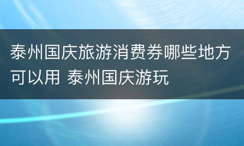 泰州国庆旅游消费券哪些地方可以用 泰州国庆游玩