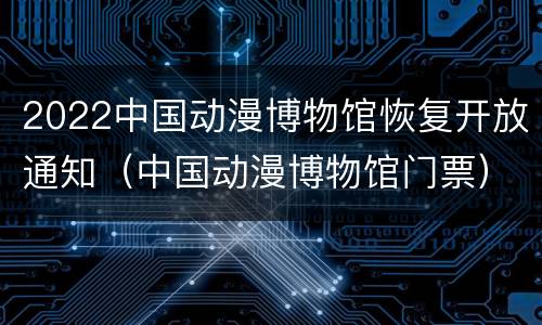 2022中国动漫博物馆恢复开放通知（中国动漫博物馆门票）