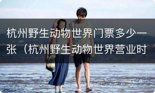 杭州野生动物世界门票多少一张（杭州野生动物世界营业时间）