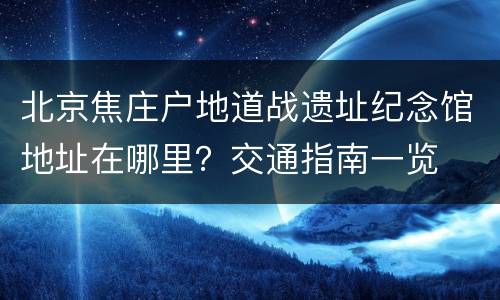 北京焦庄户地道战遗址纪念馆地址在哪里？交通指南一览