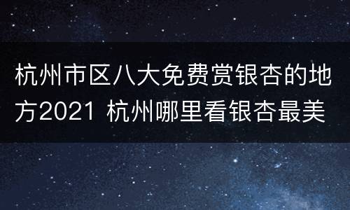 杭州市区八大免费赏银杏的地方2021 杭州哪里看银杏最美