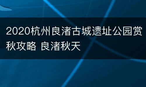 2020杭州良渚古城遗址公园赏秋攻略 良渚秋天
