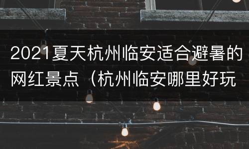 2021夏天杭州临安适合避暑的网红景点（杭州临安哪里好玩）