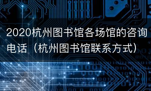 2020杭州图书馆各场馆的咨询电话（杭州图书馆联系方式）