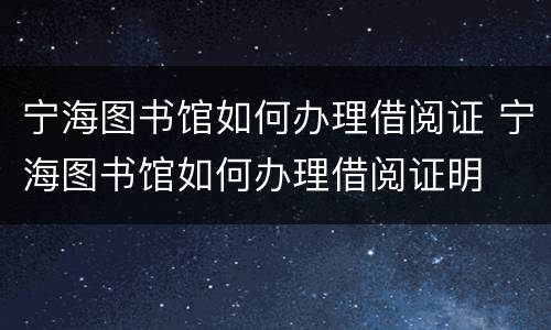 宁海图书馆如何办理借阅证 宁海图书馆如何办理借阅证明