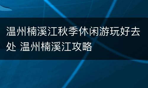 温州楠溪江秋季休闲游玩好去处 温州楠溪江攻略
