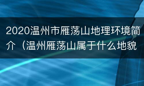 2020温州市雁荡山地理环境简介（温州雁荡山属于什么地貌）