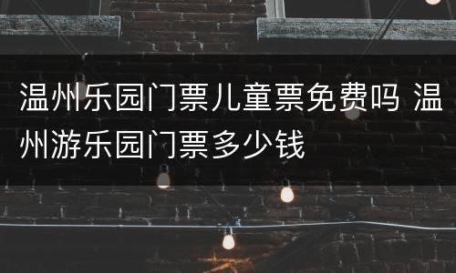 温州乐园门票儿童票免费吗 温州游乐园门票多少钱