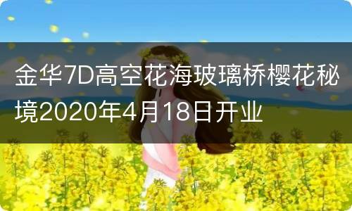 金华7D高空花海玻璃桥樱花秘境2020年4月18日开业
