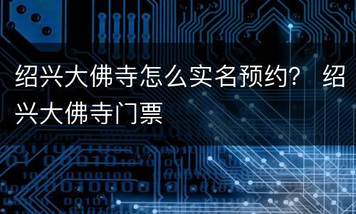 绍兴大佛寺怎么实名预约？ 绍兴大佛寺门票