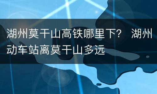 湖州莫干山高铁哪里下？ 湖州动车站离莫干山多远
