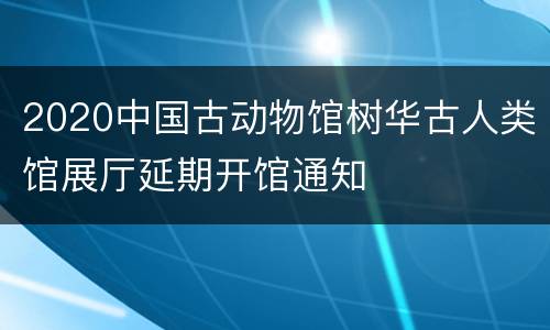 2020中国古动物馆树华古人类馆展厅延期开馆通知