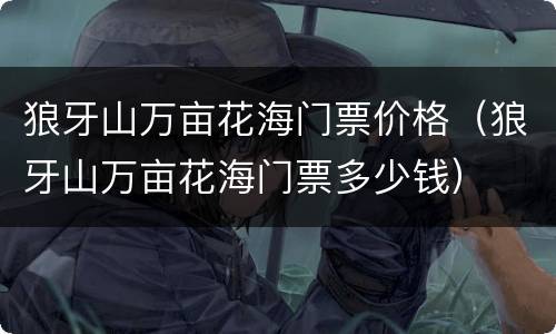 狼牙山万亩花海门票价格（狼牙山万亩花海门票多少钱）