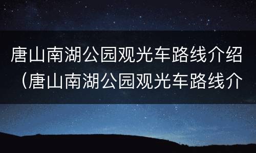 唐山南湖公园观光车路线介绍（唐山南湖公园观光车路线介绍图）