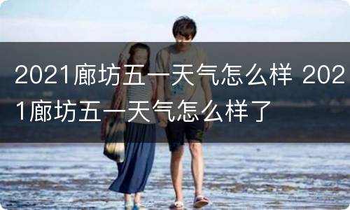 2021廊坊五一天气怎么样 2021廊坊五一天气怎么样了