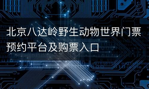 北京八达岭野生动物世界门票预约平台及购票入口
