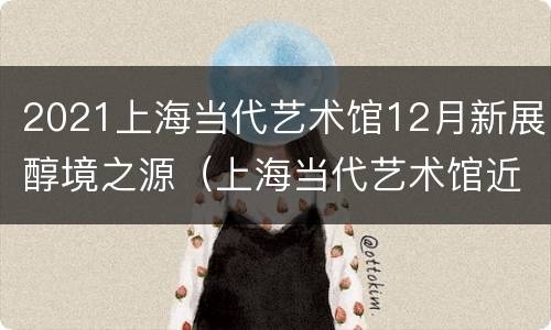 2021上海当代艺术馆12月新展醇境之源（上海当代艺术馆近期展览）