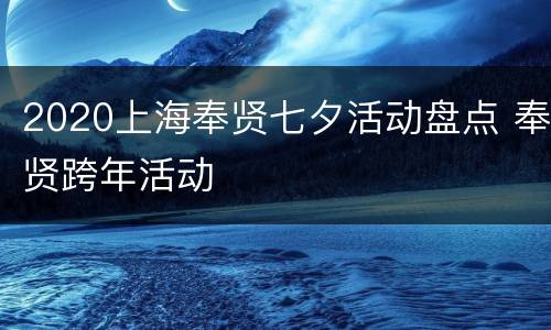 2020上海奉贤七夕活动盘点 奉贤跨年活动