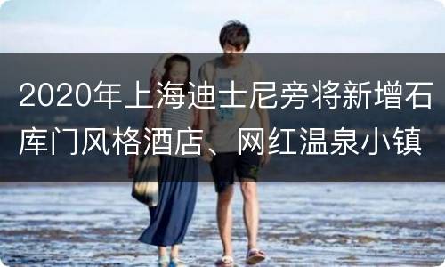 2020年上海迪士尼旁将新增石库门风格酒店、网红温泉小镇