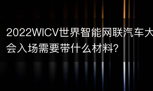 2022WICV世界智能网联汽车大会入场需要带什么材料？