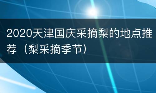 2020天津国庆采摘梨的地点推荐（梨采摘季节）