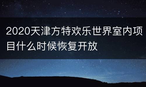 2020天津方特欢乐世界室内项目什么时候恢复开放